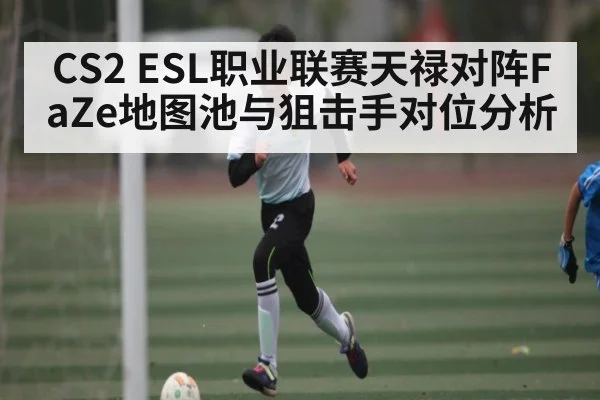 CS2 ESL职业联赛天禄对阵FaZe地图池与狙击手对位分析 | c7