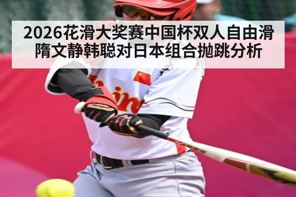 2026花滑大奖赛中国杯双人自由滑 隋文静韩聪对日本组合抛跳分析（c7c7.app）